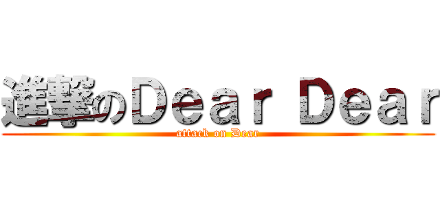 進撃のＤｅａｒ Ｄｅａｒ (attack on Dear)