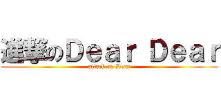 進撃のＤｅａｒ Ｄｅａｒ (attack on Dear)