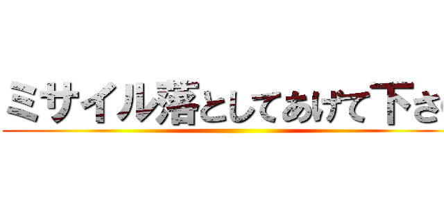 ミサイル落としてあげて下さい ()