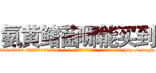 氨黄鳍菌哪能买到 (氨黄鳍菌哪能买到【电-186x2687x6963-Q278180069元-吉-药-业】我们做的是长期生意,靠的是老客户长期支持 http://sngk.net/YMWQMI
)
