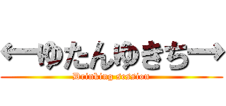 ←ゆたんゆきち→ (Drinking session)