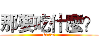 那要吃什麼？ (so tar)