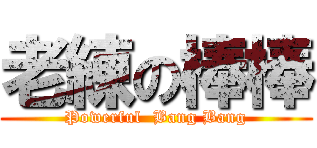 老練の棒棒 (Powerful  Bang Bang)