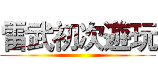 雷武初次遊玩 ()