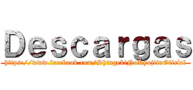 Ｄｅｓｃａｒｇａｓ (https://www.facebook.com/ShingekiNoKyojiinOficial)