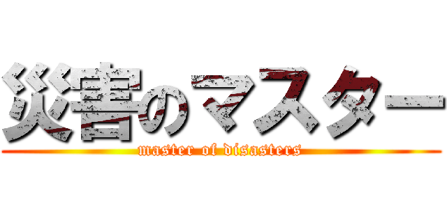 災害のマスター (master of disasters)