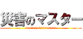災害のマスター (master of disasters)