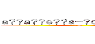 ａ？？ａ？？ｅ？？ａ－？ｃ？？ｃ��？ｃ？？ (forever)