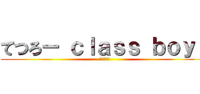 てつろー ｃｌａｓｓ ｂｏｙｓ (アホタレー)