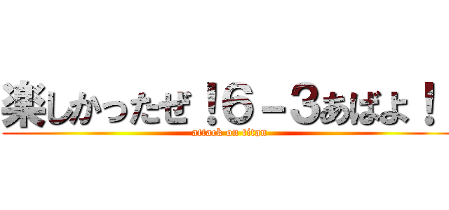 楽しかったぜ！６－３あばよ！！ (attack on titan)