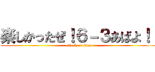 楽しかったぜ！６－３あばよ！！ (attack on titan)