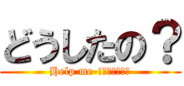 どうしたの？ (Help me-!とかいって。)