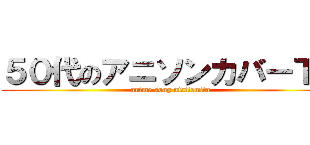 ５０代のアニソンカバーＴＶ (anime song utattemita)