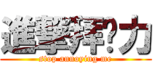 進撃拜啦力 (stop annoying me)