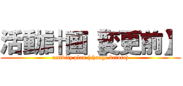 活動計画【変更前】 (activity plan (change before))