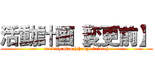 活動計画【変更前】 (activity plan (change before))