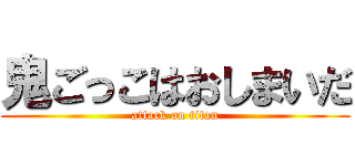 鬼ごっこはおしまいだ (attack on titan)
