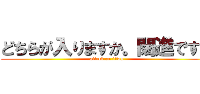 どちらが入りますか。闊進ですか (attack on titan)