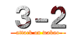 ３－２ (attack on wakao)