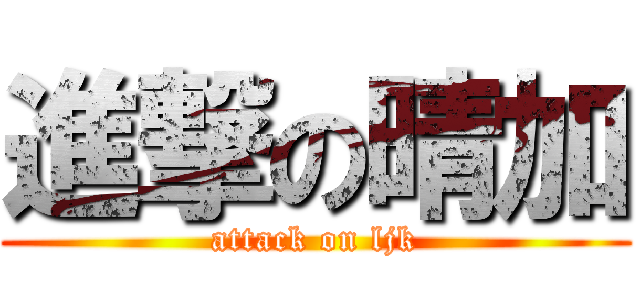 進撃の晴加 (attack on ljk)