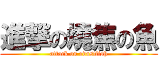 進撃の燒焦の魚 (attack on adustfish)