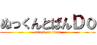 ぬっくんとばんＤｏ (attack on titan)