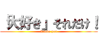 「大好き」それだけ！ (I love you)