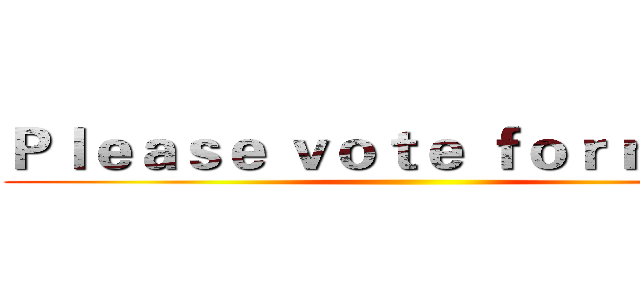 Ｐｌｅａｓｅ ｖｏｔｅ ｆｏｒ ｍｅ！！ ()