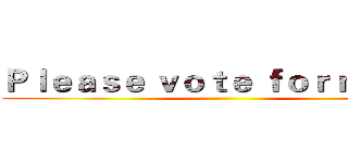 Ｐｌｅａｓｅ ｖｏｔｅ ｆｏｒ ｍｅ！！ ()