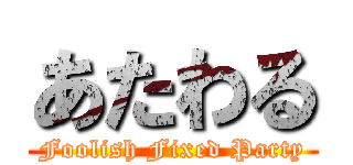 あたわる (Foolish Fixed Party)