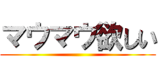 マウマウ欲しい ()