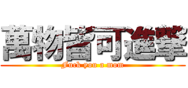 萬物皆可進撃 (Fuck you a mom)