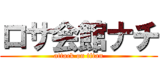 ロサ会館ナチ (attack on titan)