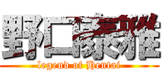 野口泰雅 (legend of Hentai)