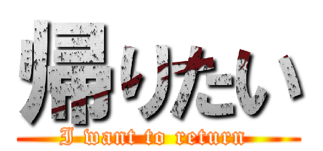 帰りたい (I want to return )