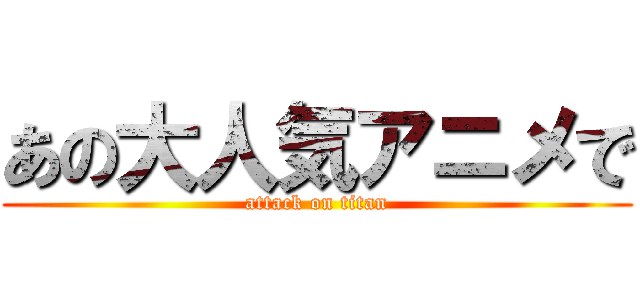 あの大人気アニメで (attack on titan)