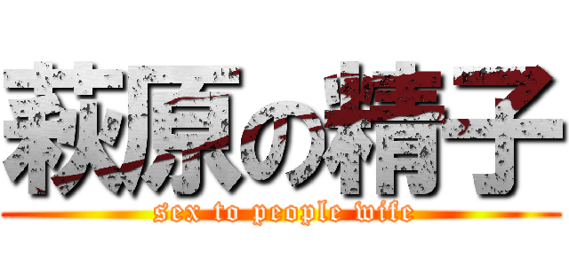 萩原の精子 ( sex to people wife)