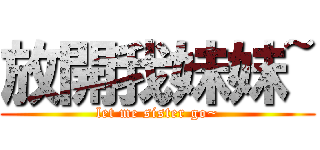 放開我妹妹~ (let me sister go~)