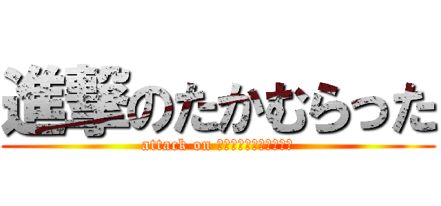 進撃のたかむらった (attack on ｔａｋａｍｕｒａｔｔａ)