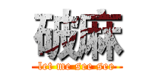 破麻 (let me see see)