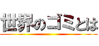 世界のゴミとは ()