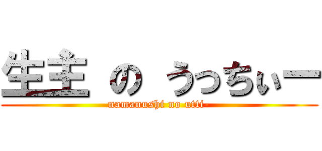 生主 の うっちぃー (namanushi no utti-)