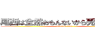 尾西は全然おもんないから死んで下さい (attack on titan)