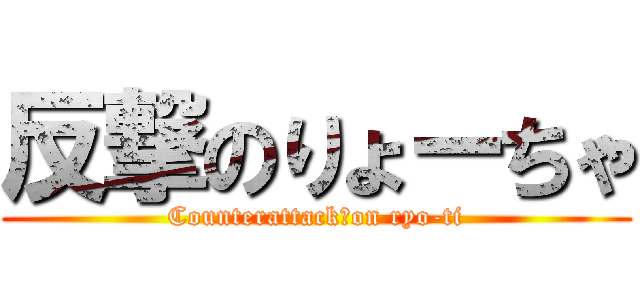 反撃のりょーちゃ (Counterattack　on ryo-ti)