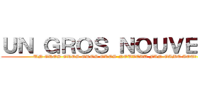 ＵＮ ＧＲＯＳ ＮＯＵＶＥＡＵ (UN GROS GROS GROS GROS NOUVEAU FAN GAME AOT?)