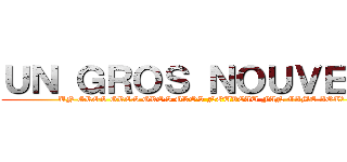 ＵＮ ＧＲＯＳ ＮＯＵＶＥＡＵ (UN GROS GROS GROS GROS NOUVEAU FAN GAME AOT?)