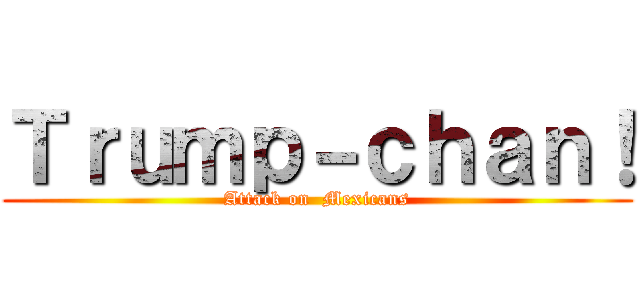 Ｔｒｕｍｐ－ｃｈａｎ！ (Attack on  Mexicans)