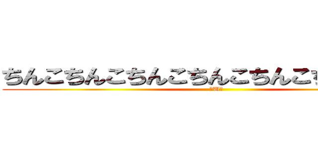 ちんこちんこちんこちんこちんこちんこちんこ (〇U〇)