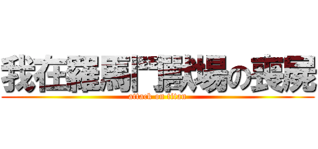 我在羅馬鬥獸場の喪屍 (attack on titan)