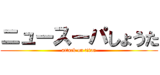 ニュースーパしょうた (attack on titan)